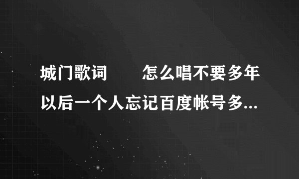 城门歌词　　怎么唱不要多年以后一个人忘记百度帐号多2324046047