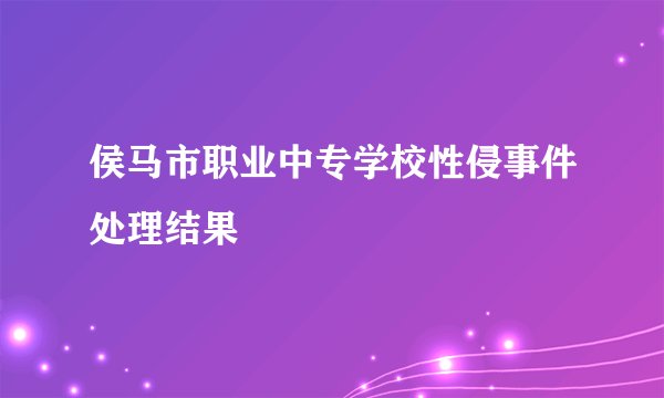 侯马市职业中专学校性侵事件处理结果