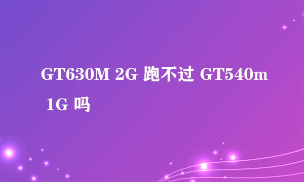 GT630M 2G 跑不过 GT540m 1G 吗