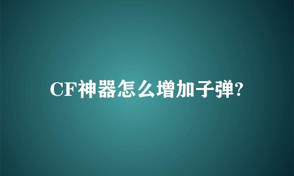 CF神器怎么增加子弹?