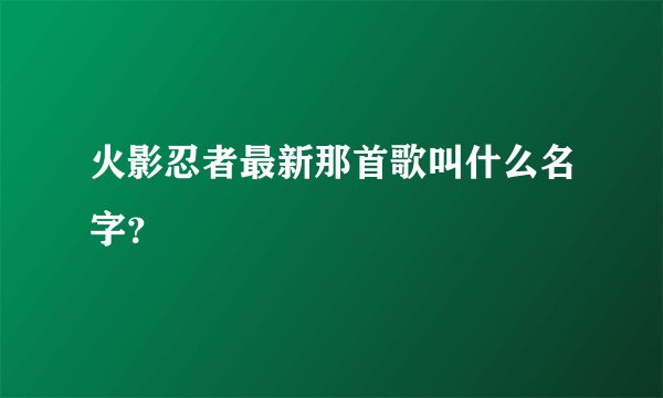 火影忍者最新那首歌叫什么名字？