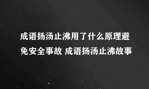 成语扬汤止沸用了什么原理避免安全事故 成语扬汤止沸故事
