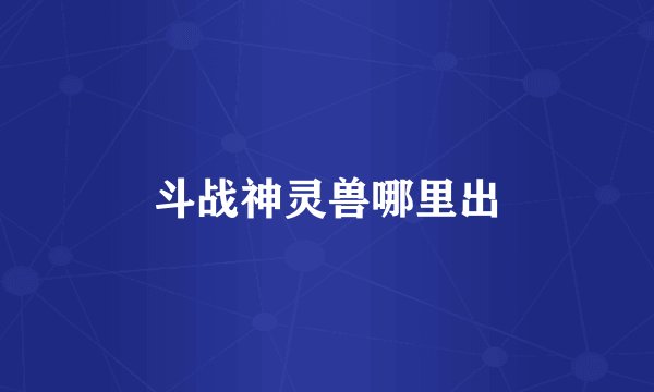 斗战神灵兽哪里出