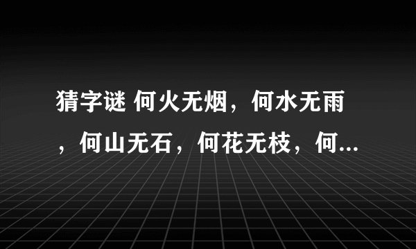 猜字谜 何火无烟，何水无雨，何山无石，何花无枝，何树无叶，何子无父，何女无夫，何城无事，
