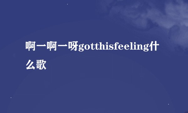 啊一啊一呀gotthisfeeling什么歌