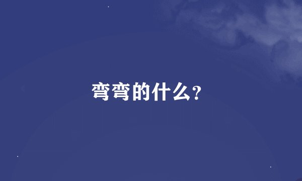 弯弯的什么？