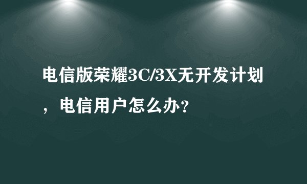 电信版荣耀3C/3X无开发计划，电信用户怎么办？
