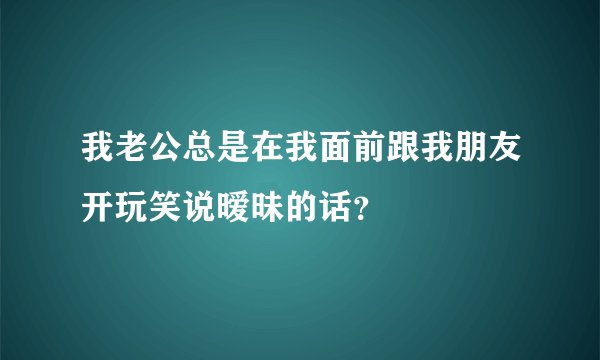 我老公总是在我面前跟我朋友开玩笑说暧昧的话？