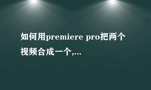 如何用premiere pro把两个视频合成一个,播放的时候屏幕上同时播出两个视频.