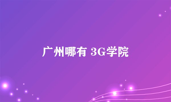 广州哪有 3G学院