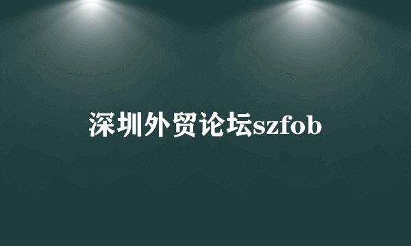 深圳外贸论坛szfob