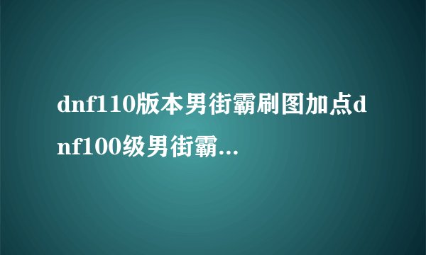 dnf110版本男街霸刷图加点dnf100级男街霸刷图加点
