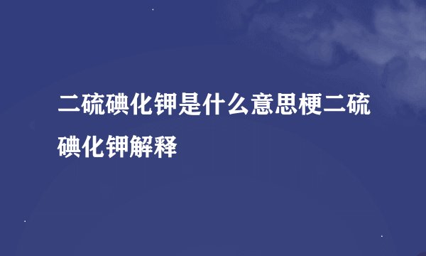 二硫碘化钾是什么意思梗二硫碘化钾解释