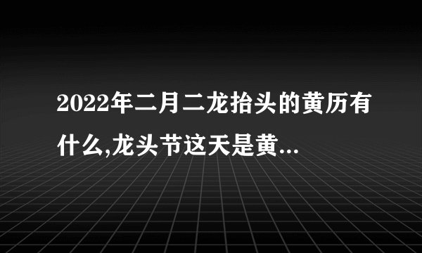 2022年二月二龙抬头的黄历有什么,龙头节这天是黄道吉日吗?