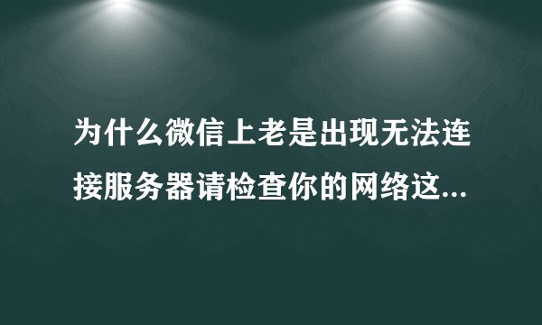 为什么微信上老是出现无法连接服务器请检查你的网络这是怎么回事