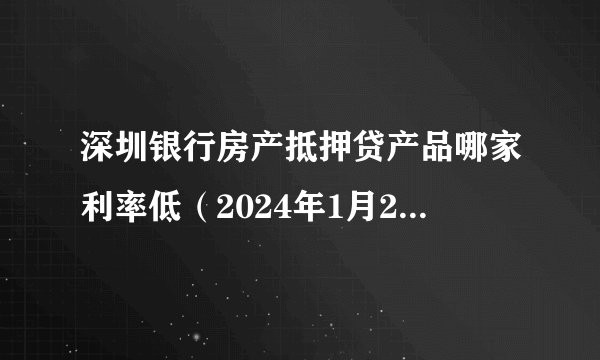 深圳银行房产抵押贷产品哪家利率低（2024年1月20家银行深圳房产抵押贷开门红）