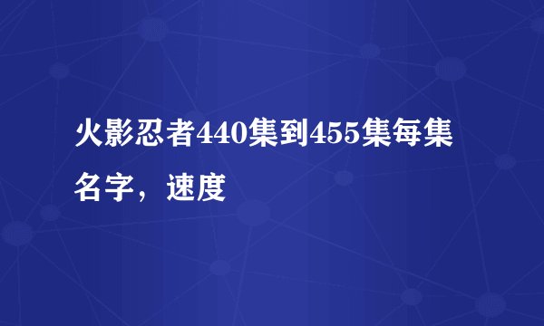 火影忍者440集到455集每集名字，速度