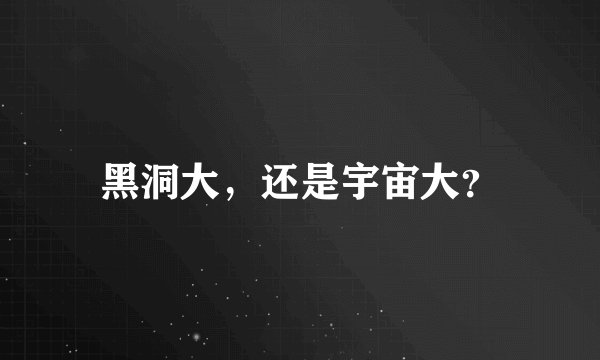 黑洞大，还是宇宙大？