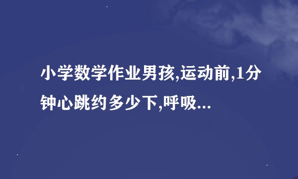 小学数学作业男孩,运动前,1分钟心跳约多少下,呼吸几次?跑50米后,�