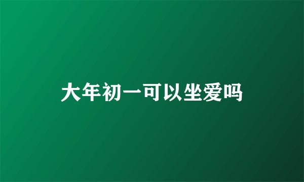 大年初一可以坐爱吗