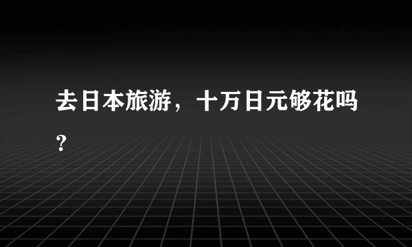 去日本旅游，十万日元够花吗？