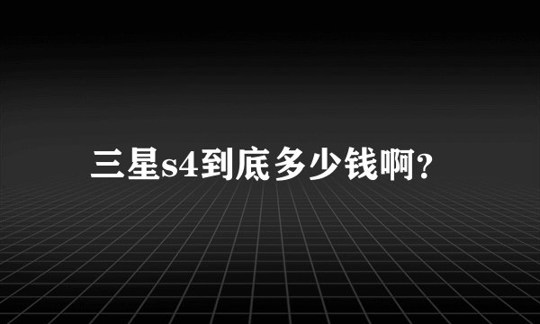 三星s4到底多少钱啊？