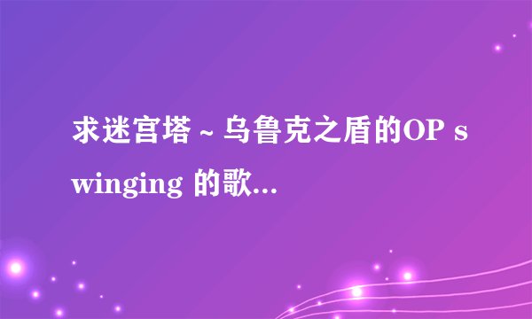 求迷宫塔～乌鲁克之盾的OP swinging 的歌词（日语）