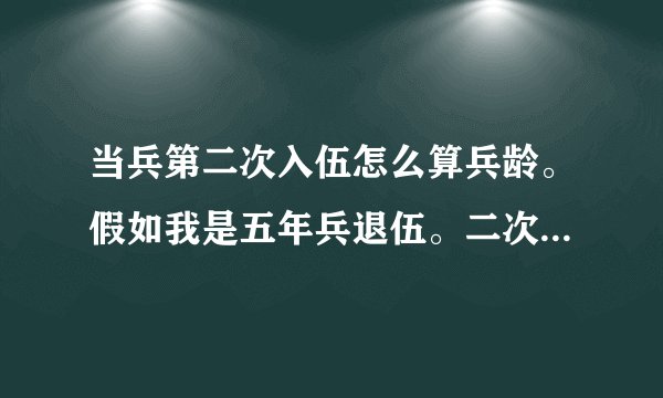 当兵第二次入伍怎么算兵龄。假如我是五年兵退伍。二次入伍后。是否可以从第六年算起呢？