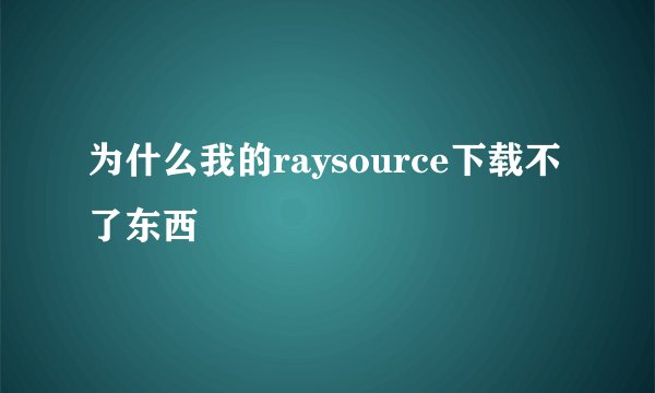 为什么我的raysource下载不了东西