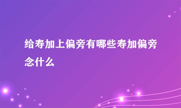 给寿加上偏旁有哪些寿加偏旁念什么