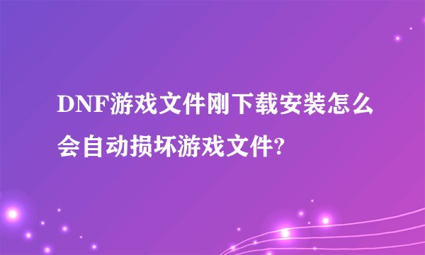 DNF游戏文件刚下载安装怎么会自动损坏游戏文件?