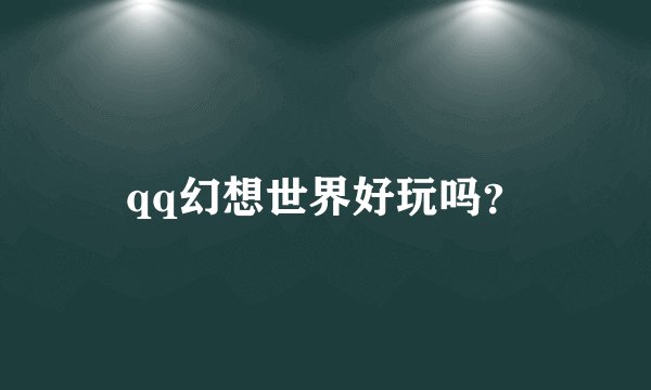 qq幻想世界好玩吗？