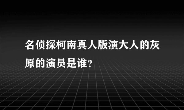 名侦探柯南真人版演大人的灰原的演员是谁？