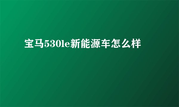 宝马530le新能源车怎么样