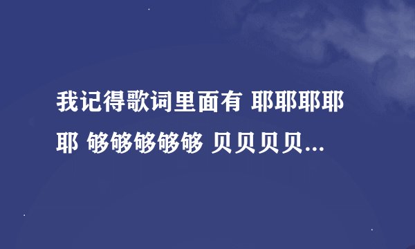 我记得歌词里面有 耶耶耶耶耶 够够够够够 贝贝贝贝 这是什么歌曲？