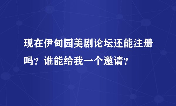现在伊甸园美剧论坛还能注册吗？谁能给我一个邀请？