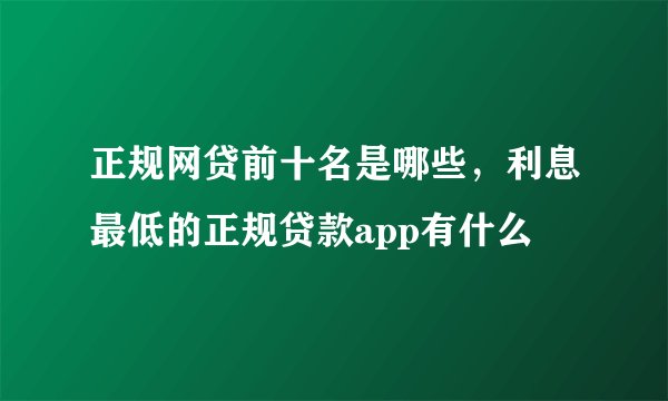 正规网贷前十名是哪些，利息最低的正规贷款app有什么