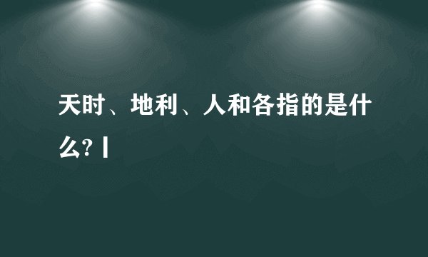 天时、地利、人和各指的是什么?丨