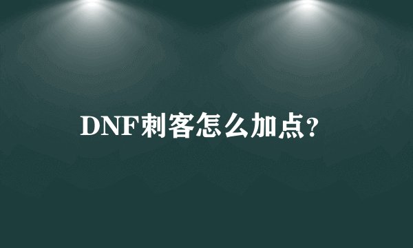 DNF刺客怎么加点？