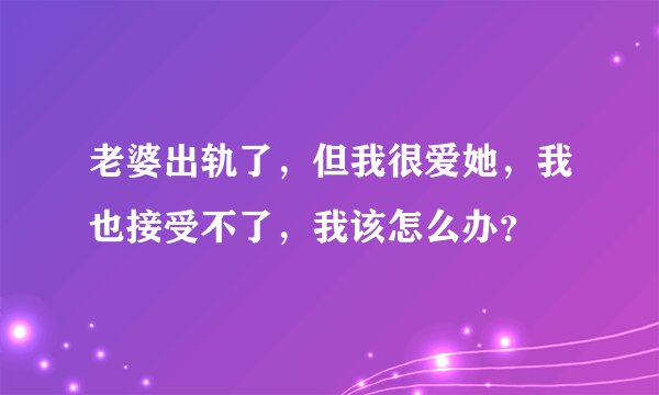 老婆出轨了，但我很爱她，我也接受不了，我该怎么办？