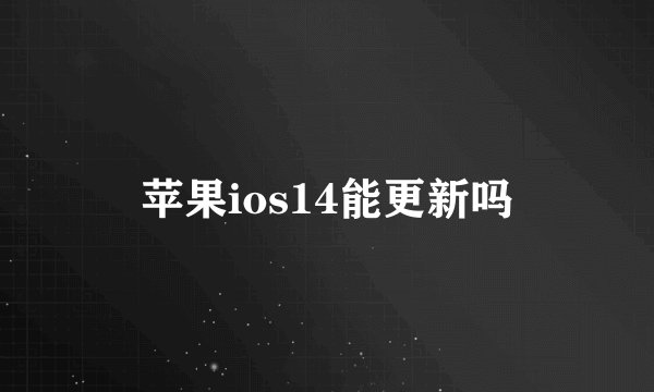苹果ios14能更新吗