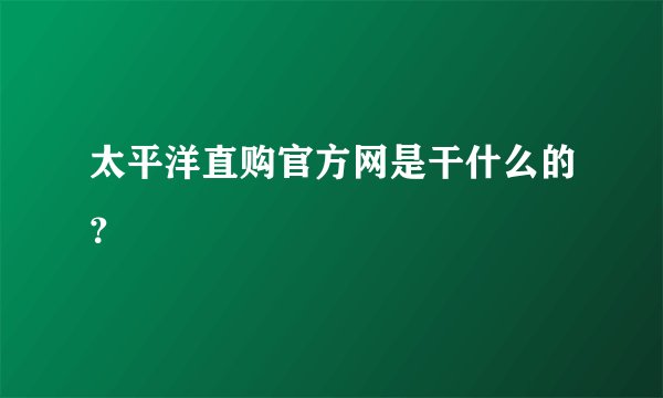 太平洋直购官方网是干什么的？