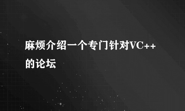 麻烦介绍一个专门针对VC++的论坛
