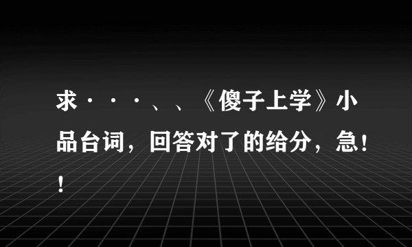 求···、、《傻子上学》小品台词，回答对了的给分，急！！