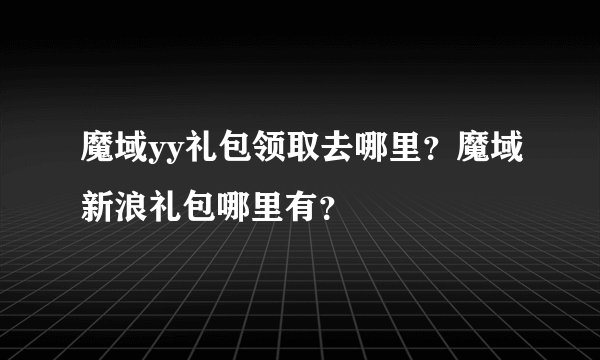 魔域yy礼包领取去哪里？魔域新浪礼包哪里有？