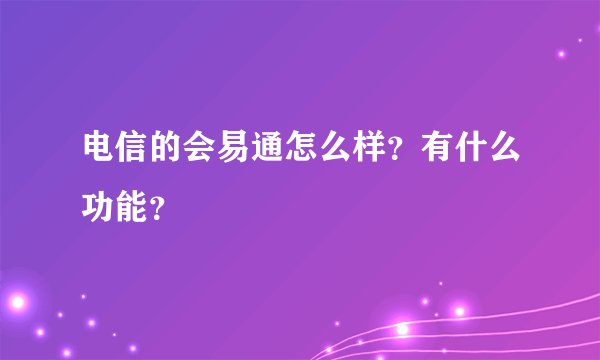 电信的会易通怎么样？有什么功能？