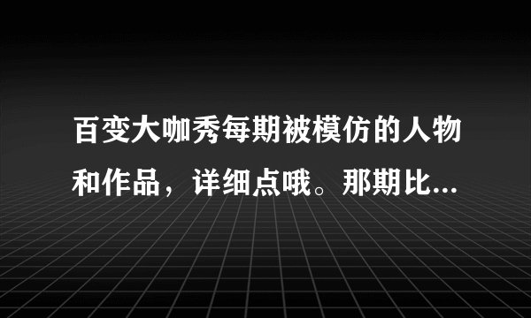 百变大咖秀每期被模仿的人物和作品，详细点哦。那期比较精彩啊？