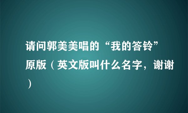 请问郭美美唱的“我的答铃”原版（英文版叫什么名字，谢谢）