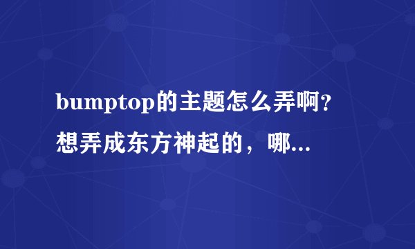 bumptop的主题怎么弄啊？想弄成东方神起的，哪位亲会啊？？？急啊~