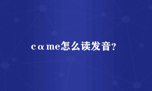 cαme怎么读发音？